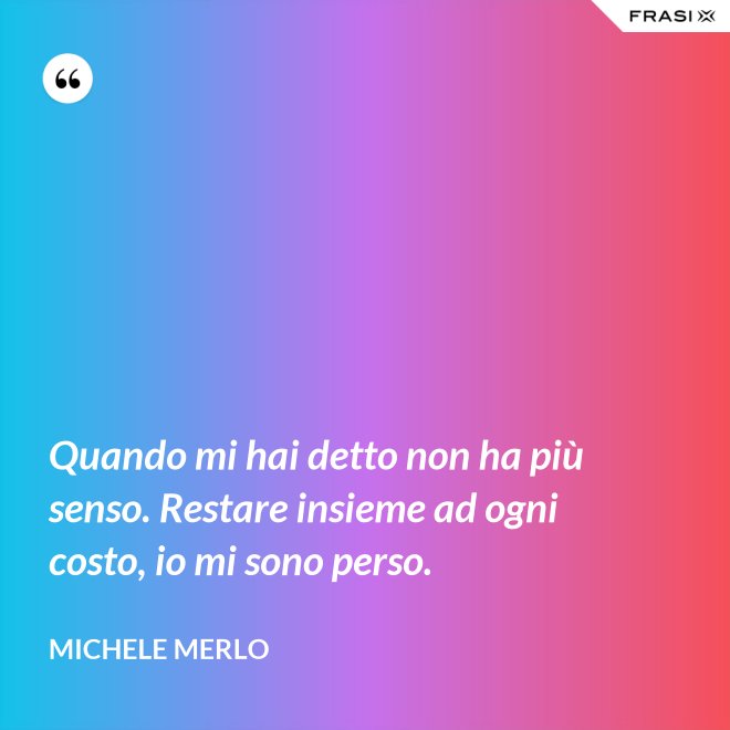 Quando mi hai detto non ha più senso. Restare insieme ad ogni costo, io mi sono perso. - Michele Merlo