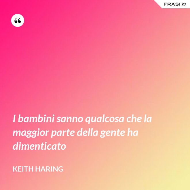 I bambini sanno qualcosa che la maggior parte della gente ha dimenticato - Keith Haring