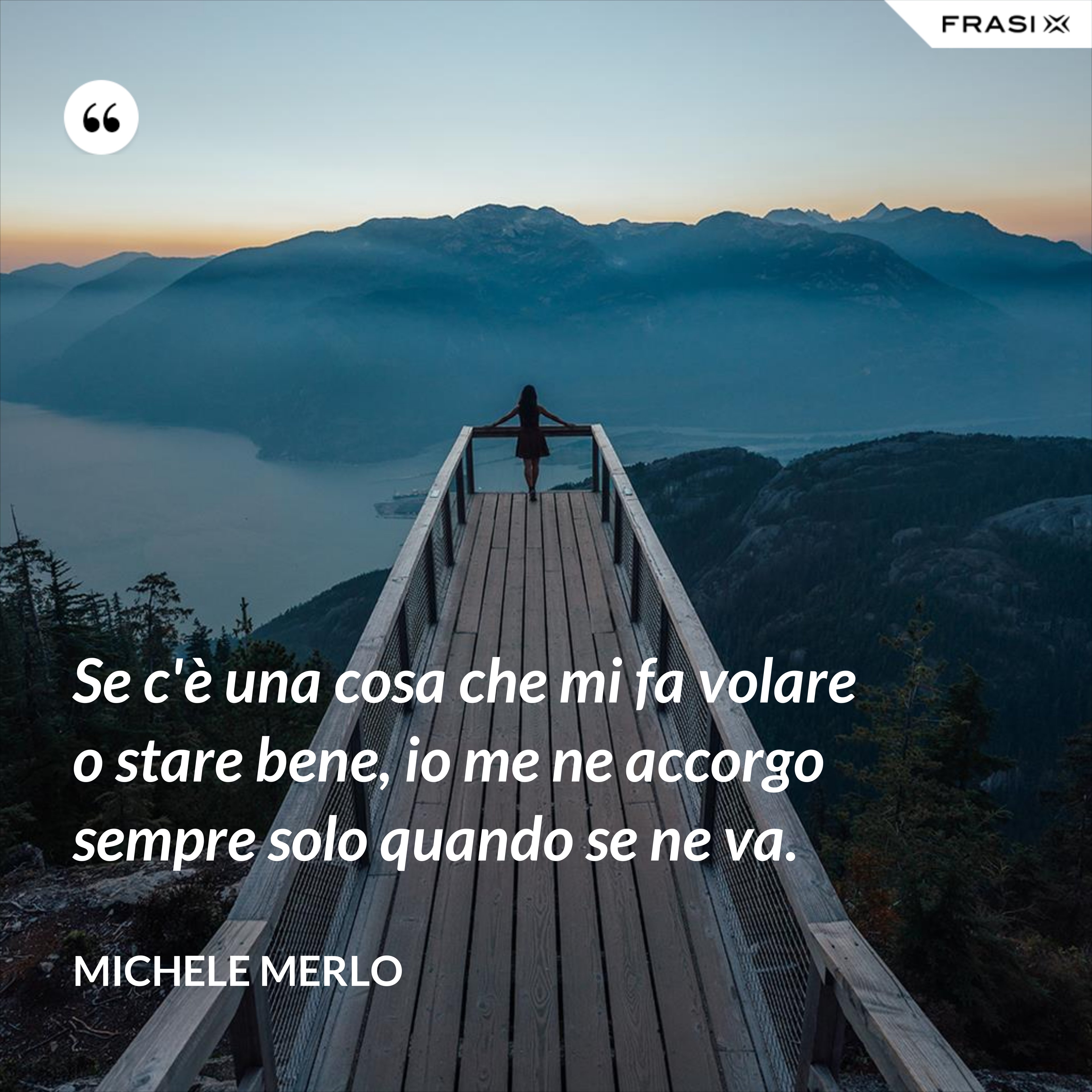 Se c'è una cosa che mi fa volare o stare bene, io me ne accorgo sempre solo quando se ne va. - Michele Merlo