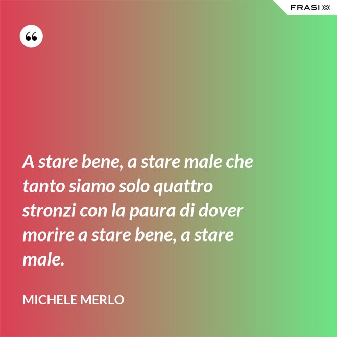 A stare bene, a stare male che tanto siamo solo quattro stronzi con la paura di dover morire a stare bene, a stare male. - Michele Merlo