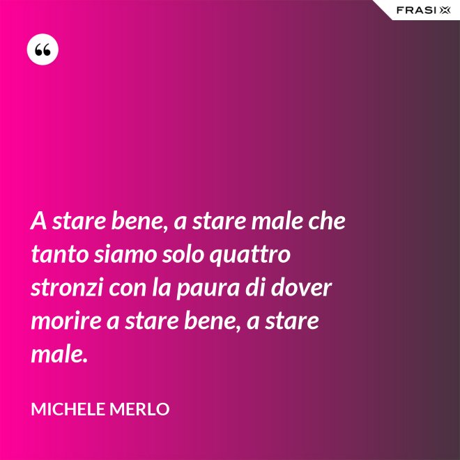 A stare bene, a stare male che tanto siamo solo quattro stronzi con la paura di dover morire a stare bene, a stare male. - Michele Merlo