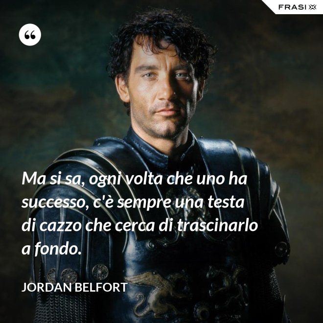 Ma si sa, ogni volta che uno ha successo, c'è sempre una testa di cazzo che cerca di trascinarlo a fondo. - Jordan Belfort