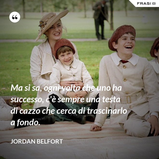 Ma si sa, ogni volta che uno ha successo, c'è sempre una testa di cazzo che cerca di trascinarlo a fondo. - Jordan Belfort