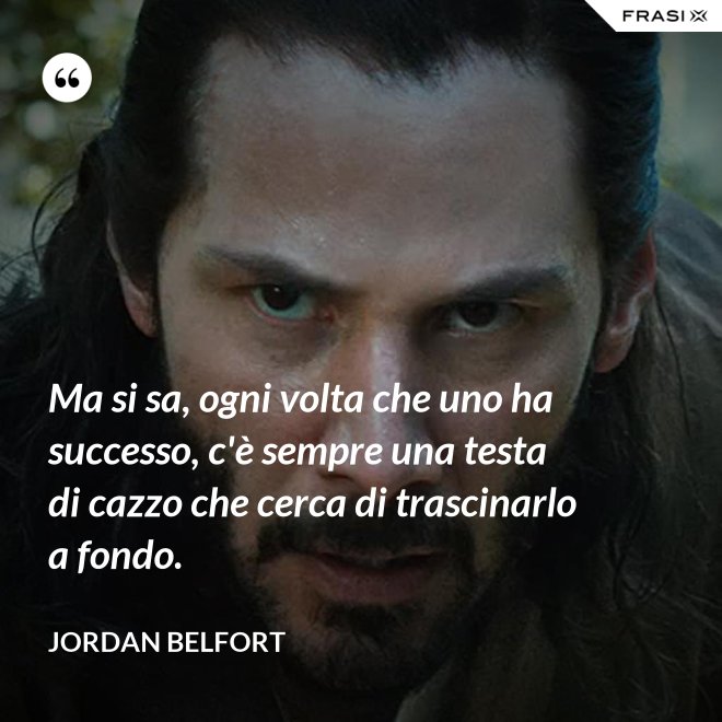 Ma si sa, ogni volta che uno ha successo, c'è sempre una testa di cazzo che cerca di trascinarlo a fondo. - Jordan Belfort