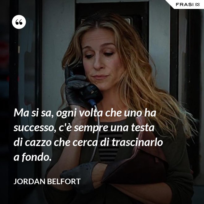 Ma si sa, ogni volta che uno ha successo, c'è sempre una testa di cazzo che cerca di trascinarlo a fondo. - Jordan Belfort