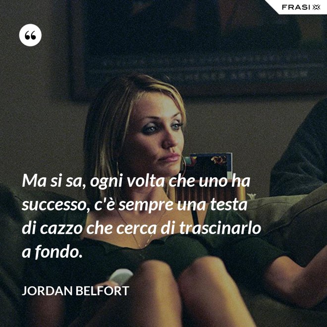Ma si sa, ogni volta che uno ha successo, c'è sempre una testa di cazzo che cerca di trascinarlo a fondo. - Jordan Belfort