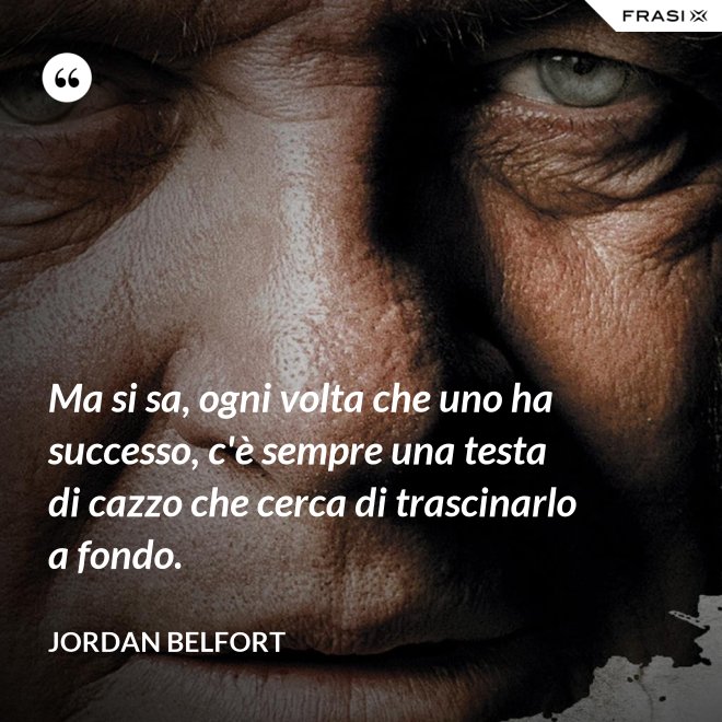 Ma si sa, ogni volta che uno ha successo, c'è sempre una testa di cazzo che cerca di trascinarlo a fondo. - Jordan Belfort