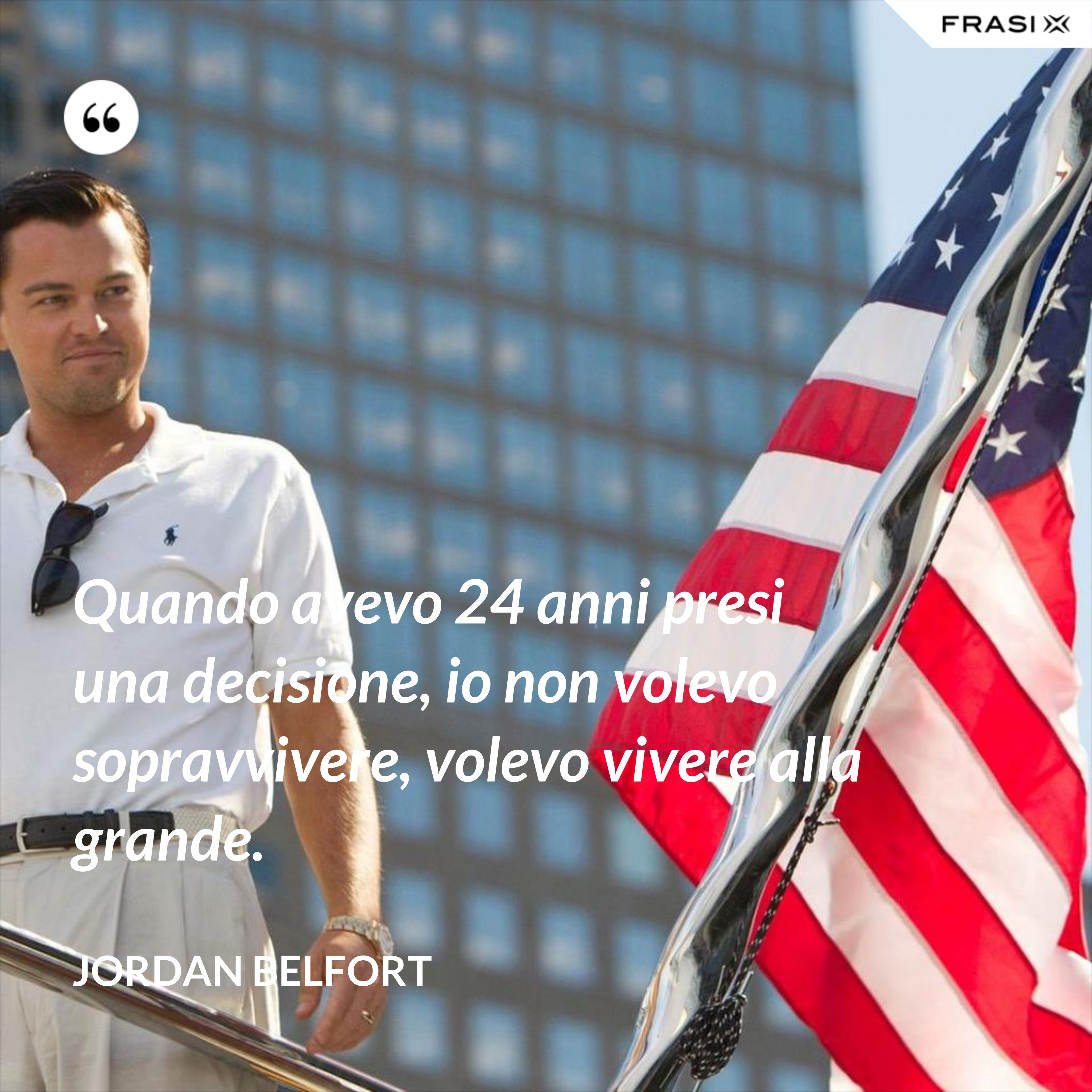 Quando avevo 24 anni presi una decisione, io non volevo sopravvivere, volevo vivere alla grande. - Jordan Belfort