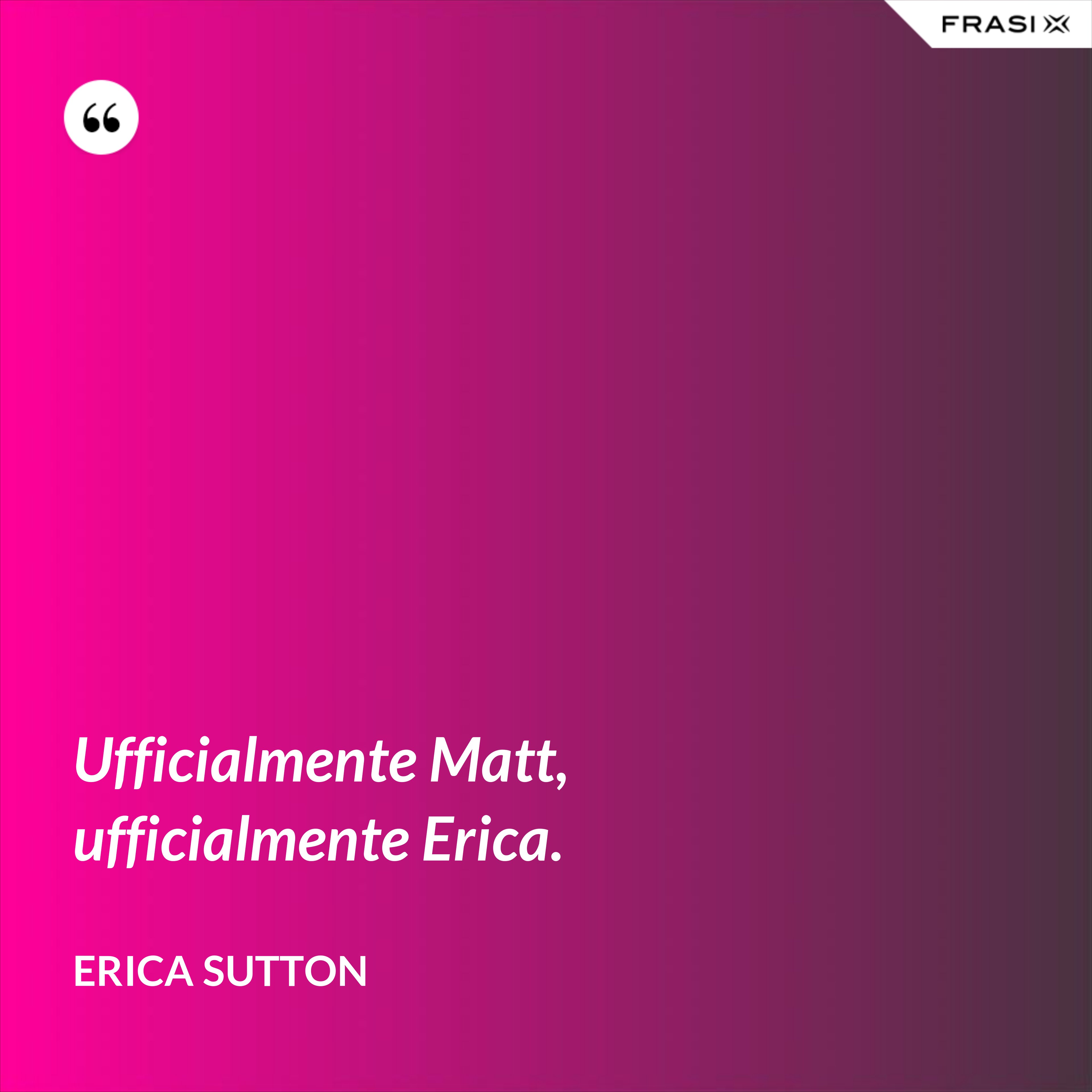 Ufficialmente Matt, ufficialmente Erica. - Erica Sutton