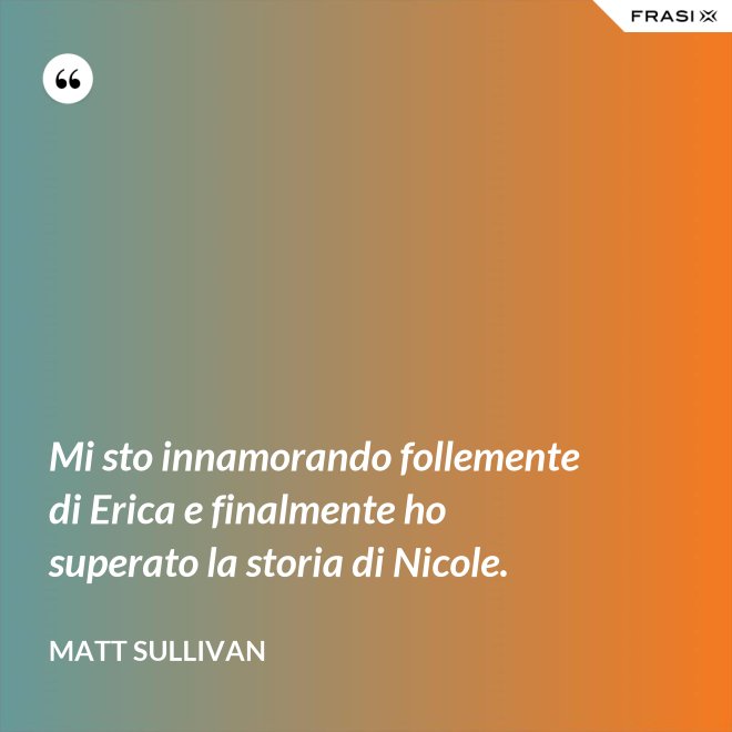 Mi sto innamorando follemente di Erica e finalmente ho superato la storia di Nicole. - Matt Sullivan
