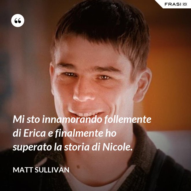 Mi sto innamorando follemente di Erica e finalmente ho superato la storia di Nicole. - Matt Sullivan