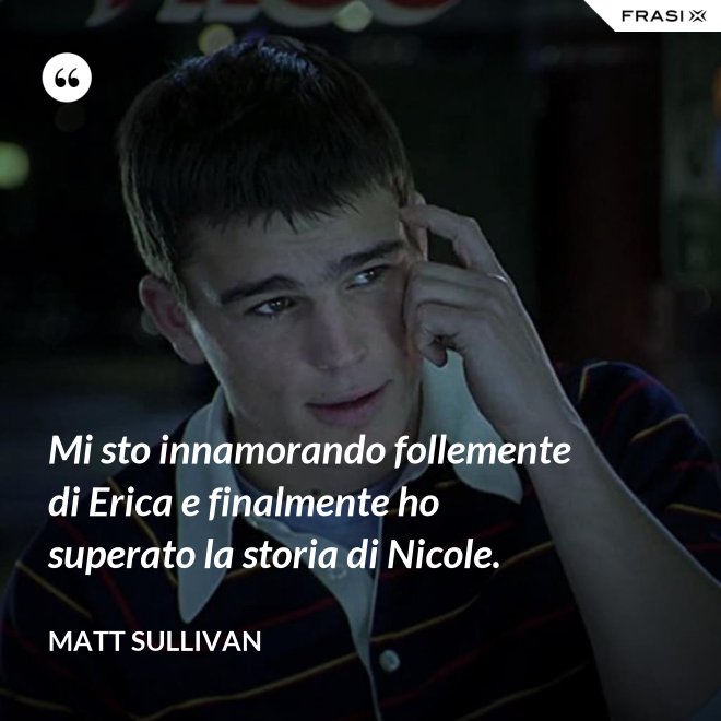 Mi sto innamorando follemente di Erica e finalmente ho superato la storia di Nicole. - Matt Sullivan