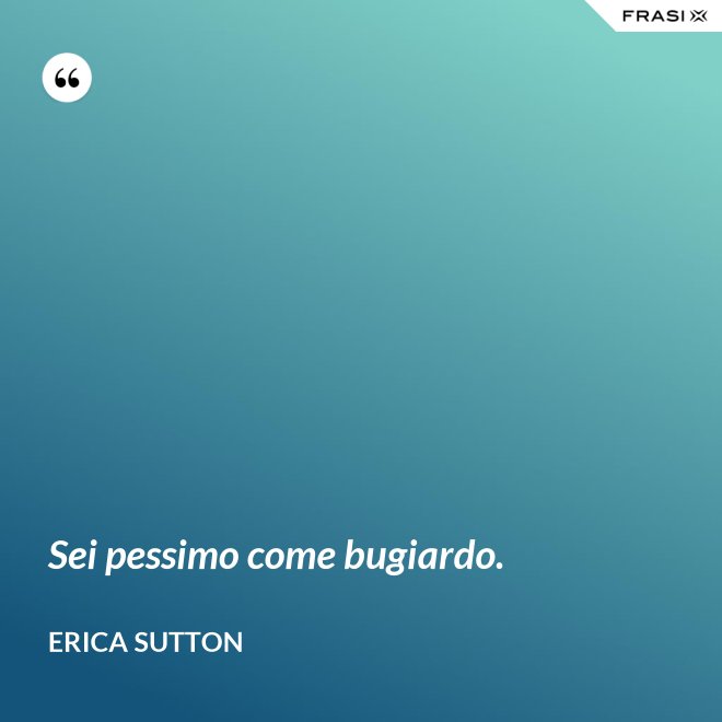Sei pessimo come bugiardo. - Erica Sutton