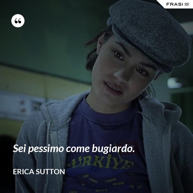 Sei pessimo come bugiardo. - Erica Sutton