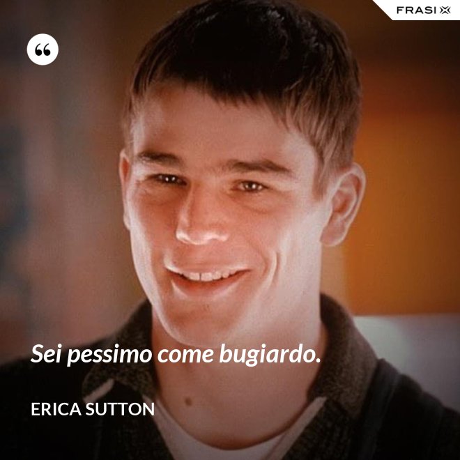 Sei pessimo come bugiardo. - Erica Sutton