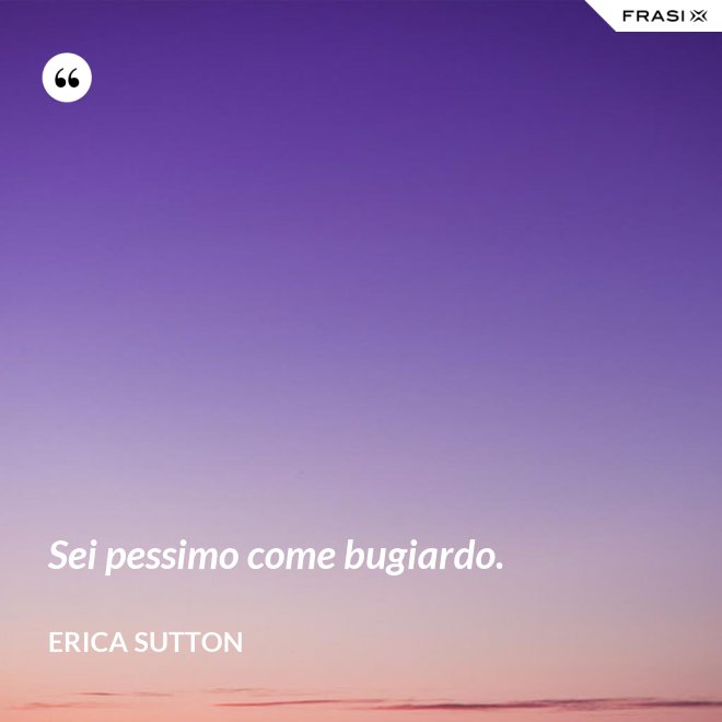 Sei pessimo come bugiardo. - Erica Sutton