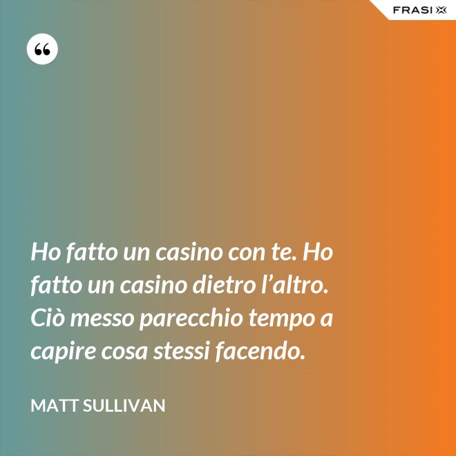 Ho fatto un casino con te. Ho fatto un casino dietro l’altro. Ciò messo parecchio tempo a capire cosa stessi facendo. - Matt Sullivan