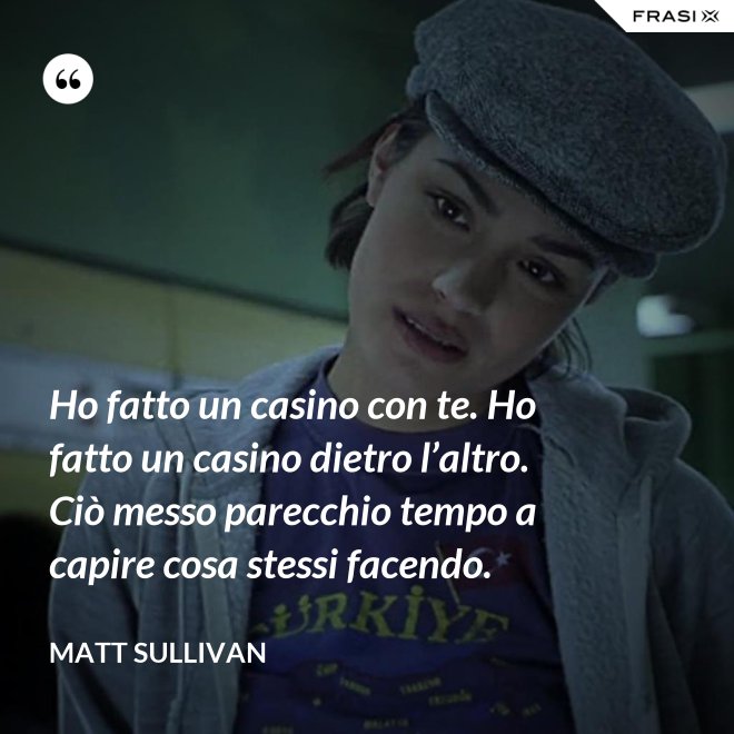 Ho fatto un casino con te. Ho fatto un casino dietro l’altro. Ciò messo parecchio tempo a capire cosa stessi facendo. - Matt Sullivan