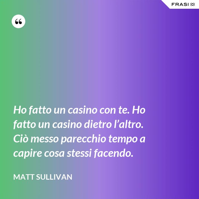 Ho fatto un casino con te. Ho fatto un casino dietro l’altro. Ciò messo parecchio tempo a capire cosa stessi facendo. - Matt Sullivan