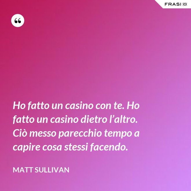 Ho fatto un casino con te. Ho fatto un casino dietro l’altro. Ciò messo parecchio tempo a capire cosa stessi facendo. - Matt Sullivan
