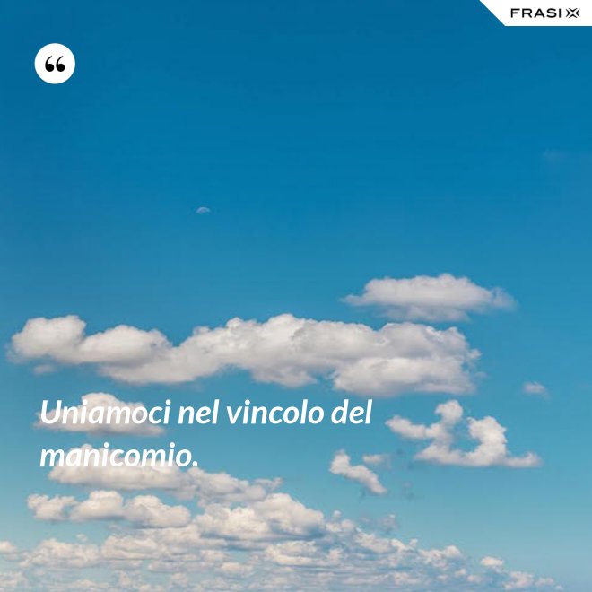 Uniamoci nel vincolo del manicomio. - Anonimo
