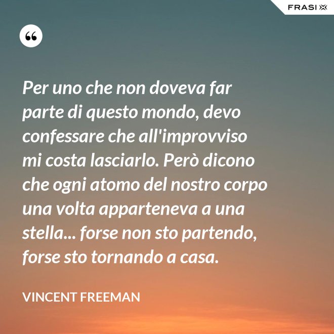 Per uno che non doveva far parte di questo mondo, devo confessare che all'improvviso mi costa lasciarlo. Però dicono che ogni atomo del nostro corpo una volta apparteneva a una stella... forse non sto partendo, forse sto tornando a casa. - Vincent Freeman