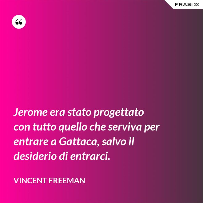 Jerome era stato progettato con tutto quello che serviva per entrare a Gattaca, salvo il desiderio di entrarci. - Vincent Freeman