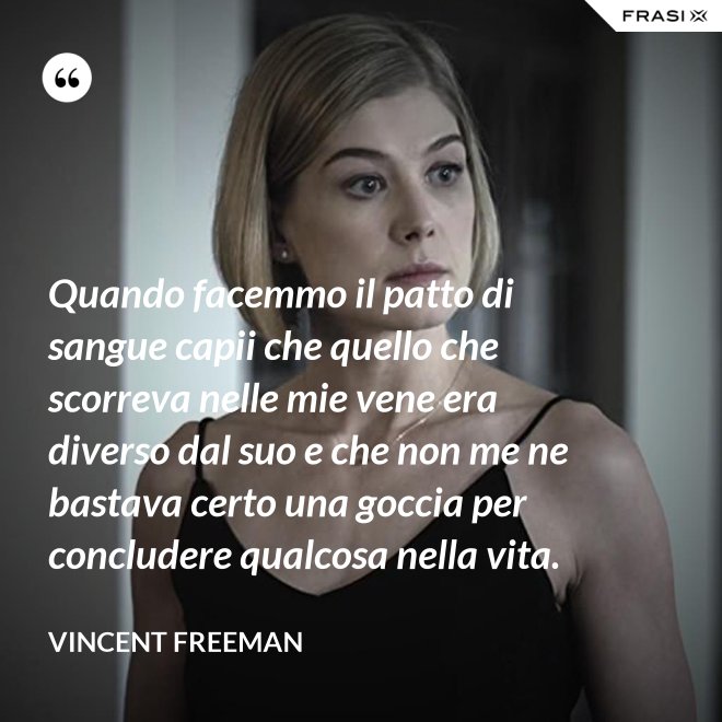 Quando facemmo il patto di sangue capii che quello che scorreva nelle mie vene era diverso dal suo e che non me ne bastava certo una goccia per concludere qualcosa nella vita. - Vincent Freeman