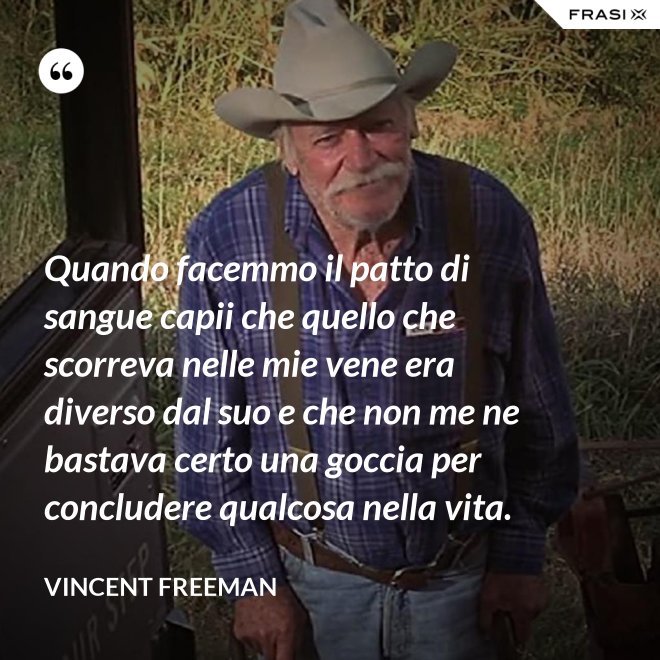 Quando facemmo il patto di sangue capii che quello che scorreva nelle mie vene era diverso dal suo e che non me ne bastava certo una goccia per concludere qualcosa nella vita. - Vincent Freeman