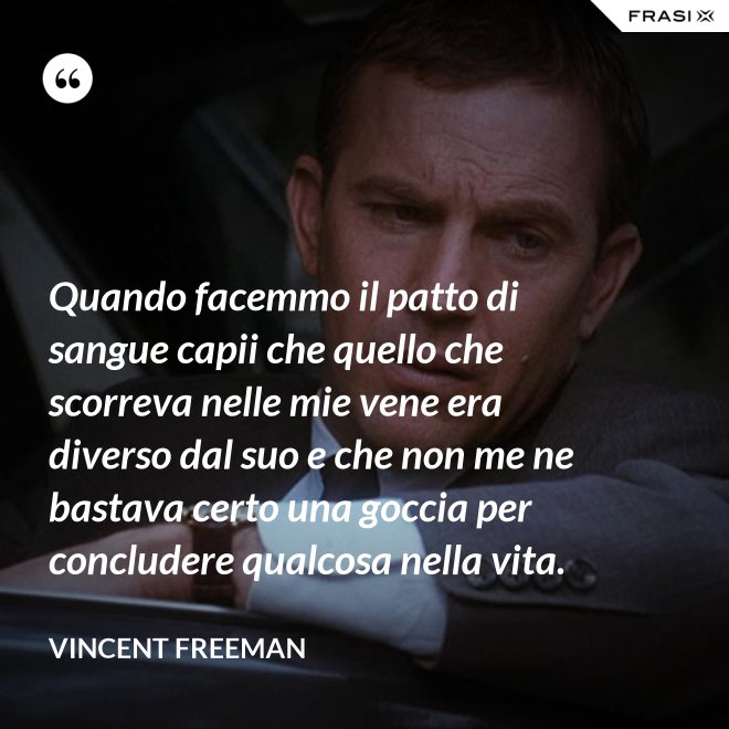 Quando facemmo il patto di sangue capii che quello che scorreva nelle mie vene era diverso dal suo e che non me ne bastava certo una goccia per concludere qualcosa nella vita. - Vincent Freeman