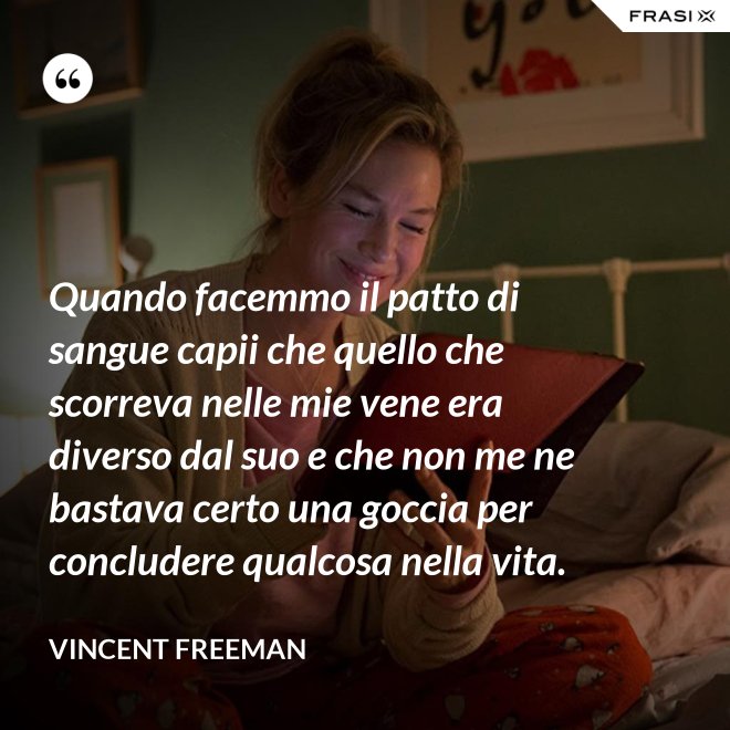 Quando facemmo il patto di sangue capii che quello che scorreva nelle mie vene era diverso dal suo e che non me ne bastava certo una goccia per concludere qualcosa nella vita. - Vincent Freeman