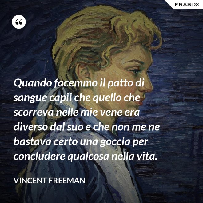 Quando facemmo il patto di sangue capii che quello che scorreva nelle mie vene era diverso dal suo e che non me ne bastava certo una goccia per concludere qualcosa nella vita. - Vincent Freeman