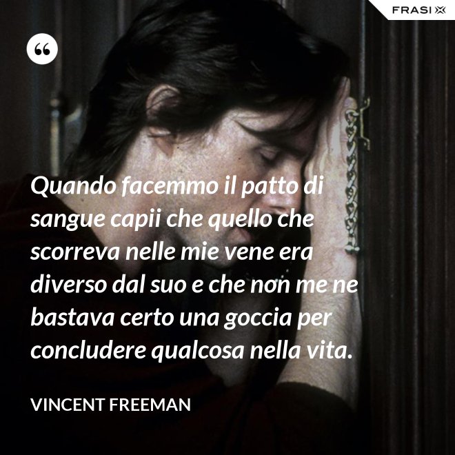 Quando facemmo il patto di sangue capii che quello che scorreva nelle mie vene era diverso dal suo e che non me ne bastava certo una goccia per concludere qualcosa nella vita. - Vincent Freeman