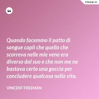 Quando facemmo il patto di sangue capii che quello che scorreva nelle mie vene era diverso dal suo e che non me ne bastava certo una goccia per concludere qualcosa nella vita. - Vincent Freeman