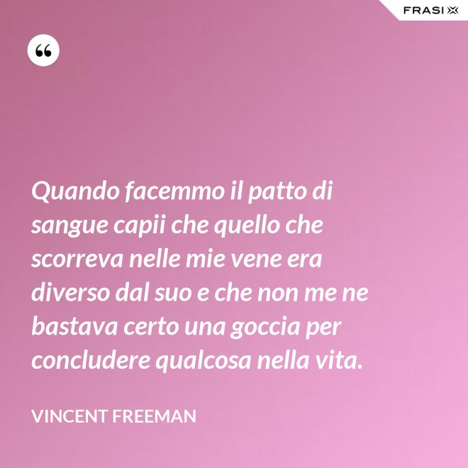 Quando facemmo il patto di sangue capii che quello che scorreva nelle mie vene era diverso dal suo e che non me ne bastava certo una goccia per concludere qualcosa nella vita. - Vincent Freeman