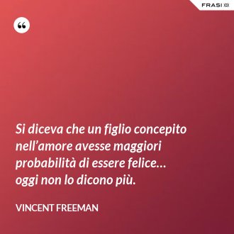 Si diceva che un figlio concepito nell’amore avesse maggiori probabilità di essere felice… oggi non lo dicono più. - Vincent Freeman