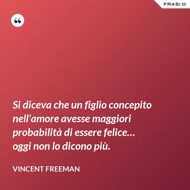 Si diceva che un figlio concepito nell’amore avesse maggiori probabilità di essere felice… oggi non lo dicono più. - Vincent Freeman