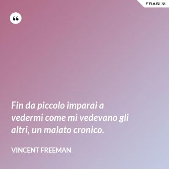 Fin da piccolo imparai a vedermi come mi vedevano gli altri, un malato cronico. - Vincent Freeman