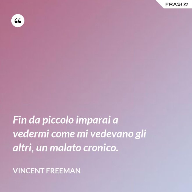 Fin da piccolo imparai a vedermi come mi vedevano gli altri, un malato cronico. - Vincent Freeman