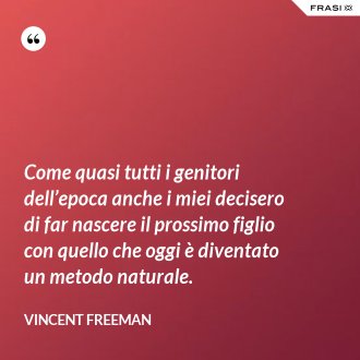 Come quasi tutti i genitori dell’epoca anche i miei decisero di far nascere il prossimo figlio con quello che oggi è diventato un metodo naturale. - Vincent Freeman