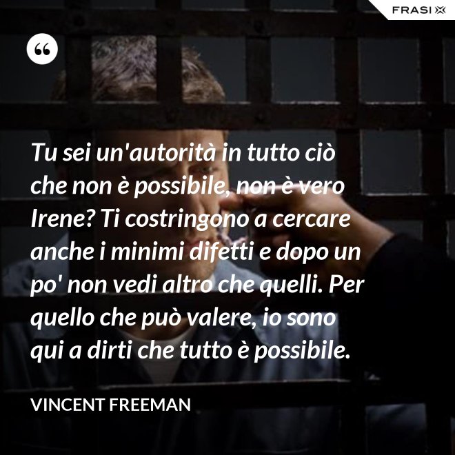 Tu sei un'autorità in tutto ciò che non è possibile, non è vero Irene? Ti costringono a cercare anche i minimi difetti e dopo un po' non vedi altro che quelli. Per quello che può valere, io sono qui a dirti che tutto è possibile. - Vincent Freeman