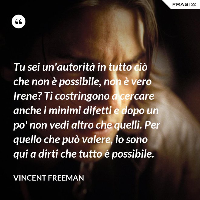 Tu sei un'autorità in tutto ciò che non è possibile, non è vero Irene? Ti costringono a cercare anche i minimi difetti e dopo un po' non vedi altro che quelli. Per quello che può valere, io sono qui a dirti che tutto è possibile. - Vincent Freeman