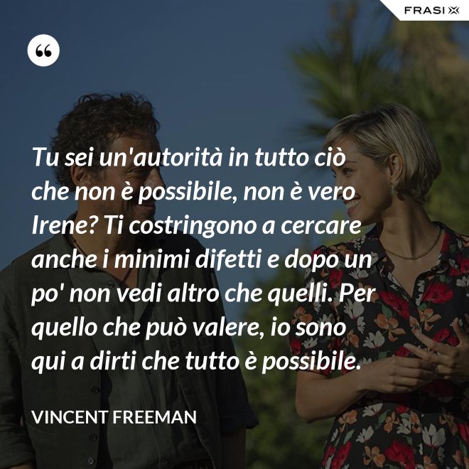 Tu sei un'autorità in tutto ciò che non è possibile, non è vero Irene? Ti costringono a cercare anche i minimi difetti e dopo un po' non vedi altro che quelli. Per quello che può valere, io sono qui a dirti che tutto è possibile. - Vincent Freeman