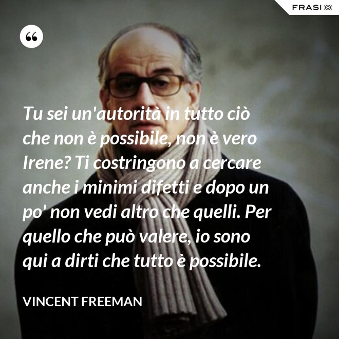 Tu sei un'autorità in tutto ciò che non è possibile, non è vero Irene? Ti costringono a cercare anche i minimi difetti e dopo un po' non vedi altro che quelli. Per quello che può valere, io sono qui a dirti che tutto è possibile. - Vincent Freeman