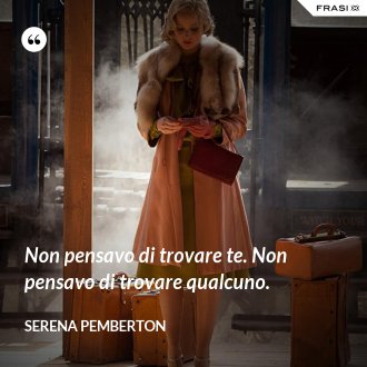 Non pensavo di trovare te. Non pensavo di trovare qualcuno. - Serena Pemberton