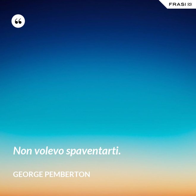 Non volevo spaventarti. - George Pemberton