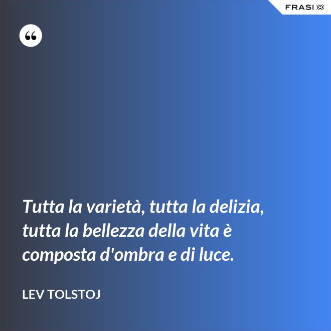 Tutta la varietà, tutta la delizia, tutta la bellezza della vita è composta d'ombra e di luce. - Lev Tolstoj