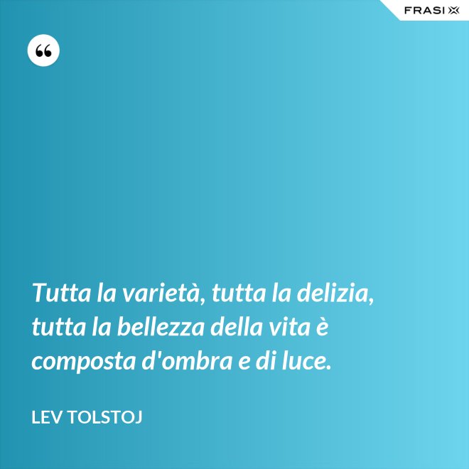 Tutta la varietà, tutta la delizia, tutta la bellezza della vita è composta d'ombra e di luce. - Lev Tolstoj