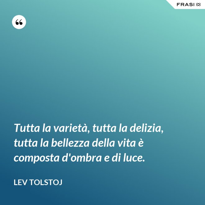 Tutta la varietà, tutta la delizia, tutta la bellezza della vita è composta d'ombra e di luce. - Lev Tolstoj