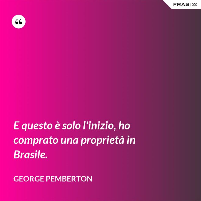 E questo è solo l'inizio, ho comprato una proprietà in Brasile. - George Pemberton